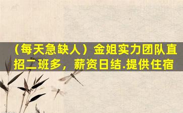 （每天急缺人）金姐实力团队直招二班多，薪资日结.提供住宿